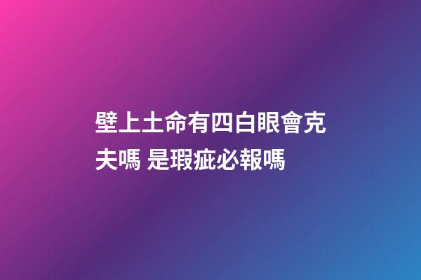 壁上土命有四白眼會克夫嗎 是瑕疵必報嗎
